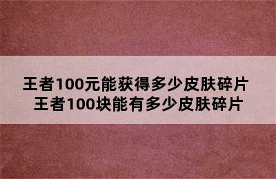 王者100元能获得多少皮肤碎片 王者100块能有多少皮肤碎片